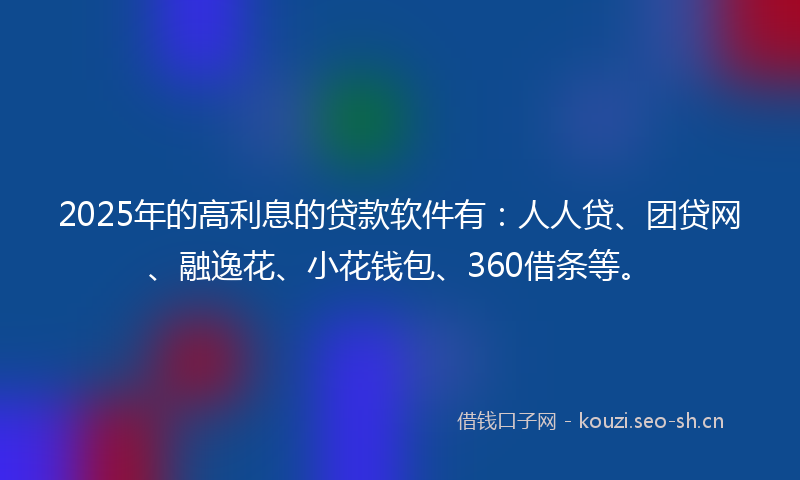 2025年的高利息的贷款软件有：人人贷、团贷网、融逸花、小花钱包、360借条等。