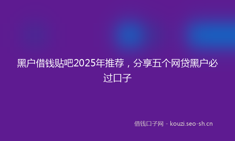 黑户借钱贴吧2025年推荐,分享五个网贷黑户必过口子