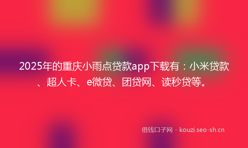 2025年的重庆小雨点贷款app下载有：小米贷款、超人卡、e微贷、团贷网、读秒贷等。