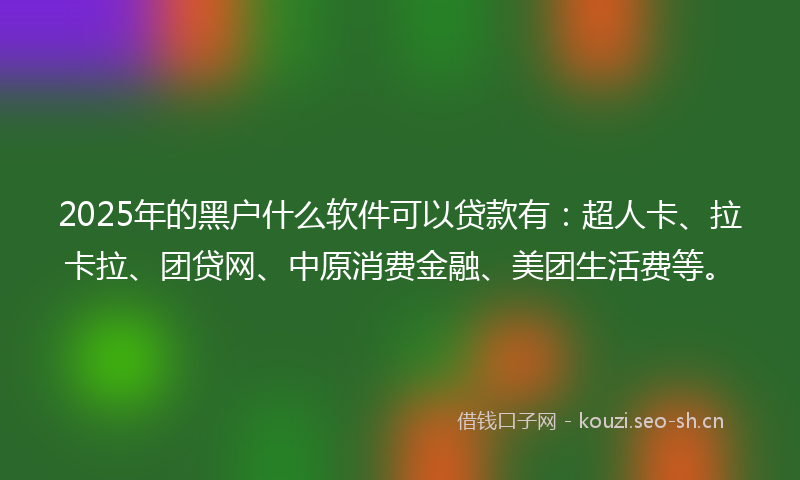 2025年的黑户什么软件可以贷款有：超人卡、拉卡拉、团贷网、中原消费金融、美团生活费等。