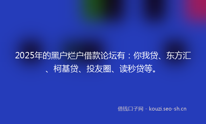 2025年的黑户烂户借款论坛有:你我贷、东方汇、柯基贷、投友圈、读秒贷等。