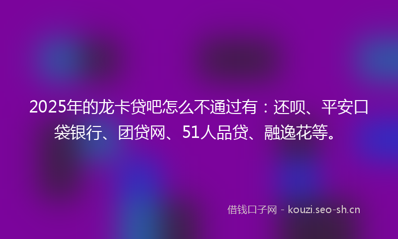 2025年的龙卡贷吧怎么不通过有：还呗、平安口袋银行、团贷网、51人品贷、融逸花等。