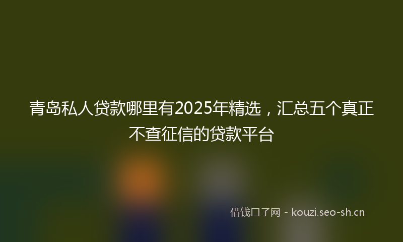 青岛私人贷款哪里有2025年精选，汇总五个真正不查征信的贷款平台