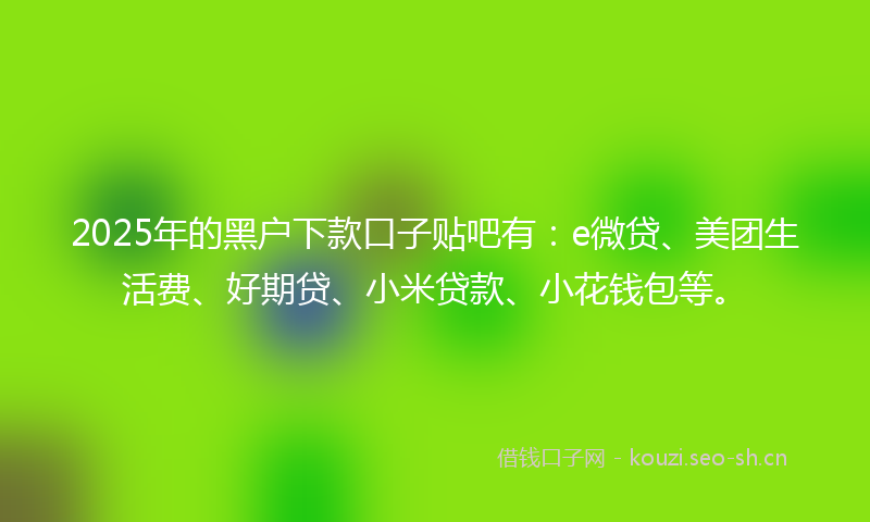 2025年的黑户下款口子贴吧有：e微贷、美团生活费、好期贷、小米贷款、小花钱包等。