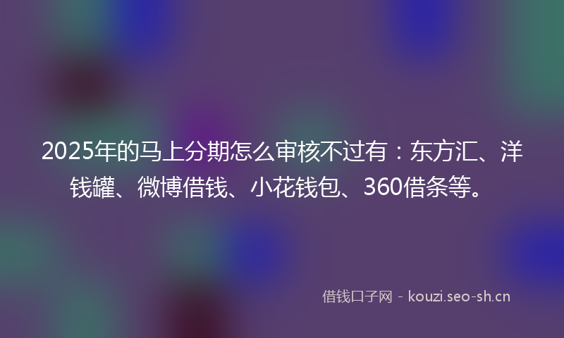 2025年的马上分期怎么审核不过有：东方汇、洋钱罐、微博借钱、小花钱包、360借条等。