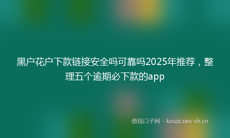 黑户花户下款链接安全吗可靠吗2025年推荐,整理五个逾期必下款的app