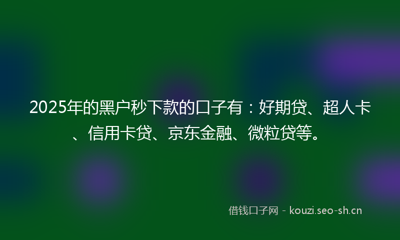 2025年的黑户秒下款的口子有：好期贷、超人卡、信用卡贷、京东金融、微粒贷等。