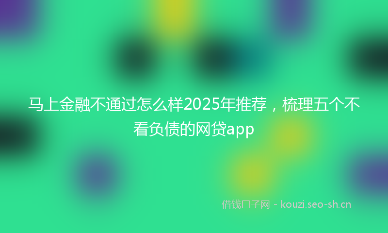 马上金融不通过怎么样2025年推荐，梳理五个不看负债的网贷app