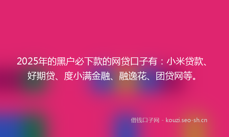 2025年的黑户必下款的网贷口子有:小米贷款、好期贷、度小满金融、融逸花、团贷网等。