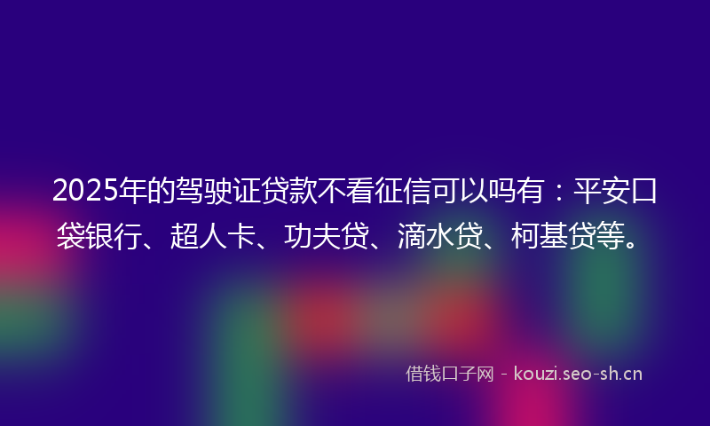 2025年的驾驶证贷款不看征信可以吗有:平安口袋银行、超人卡、功夫贷、滴水贷、柯基贷等。