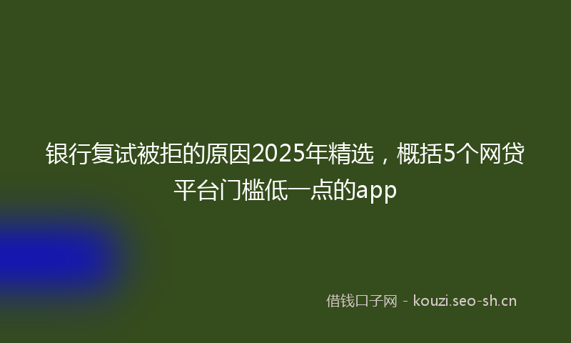 银行复试被拒的原因2025年精选，概括5个网贷平台门槛低一点的app