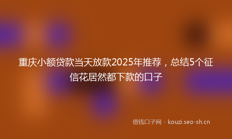 重庆小额贷款当天放款2025年推荐,总结5个征信花居然都下款的口子