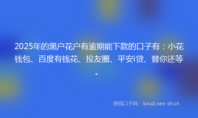 2025年的黑户花户有逾期能下款的口子有：小花钱包、百度有钱花、投友圈、平安i贷、替你还等。