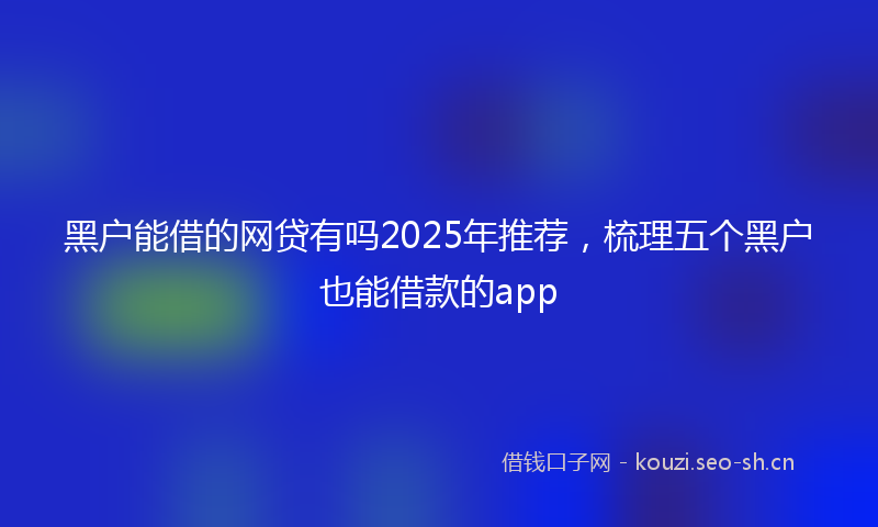 黑户能借的网贷有吗2025年推荐，梳理五个黑户也能借款的app