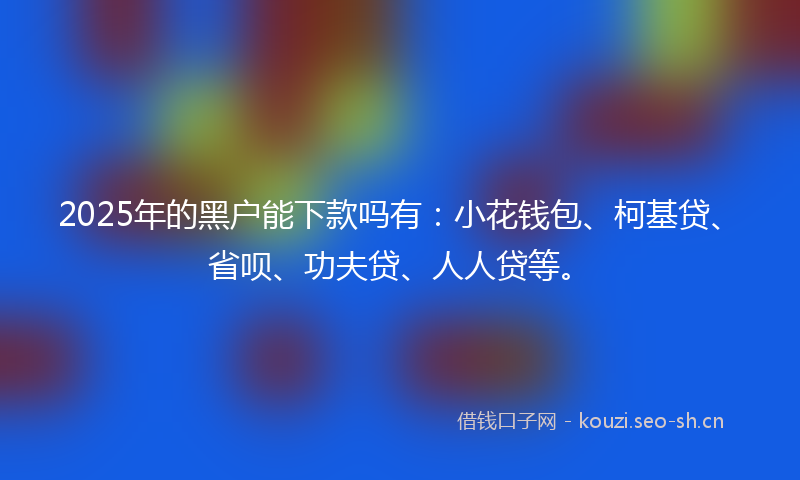 2025年的黑户能下款吗有：小花钱包、柯基贷、省呗、功夫贷、人人贷等。