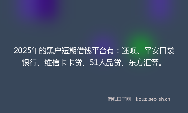 2025年的黑户短期借钱平台有：还呗、平安口袋银行、维信卡卡贷、51人品贷、东方汇等。