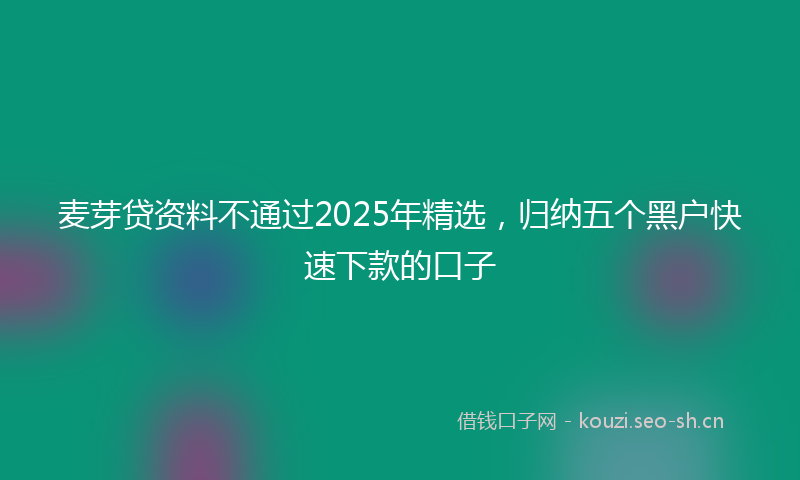麦芽贷资料不通过2025年精选，归纳五个黑户快速下款的口子