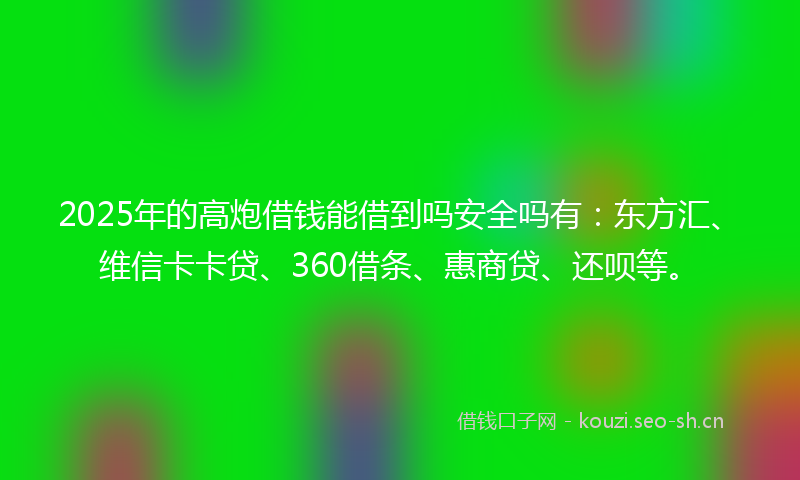 2025年的高炮借钱能借到吗安全吗有：东方汇、维信卡卡贷、360借条、惠商贷、还呗等。