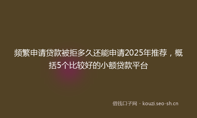 频繁申请贷款被拒多久还能申请2025年推荐，概括5个比较好的小额贷款平台