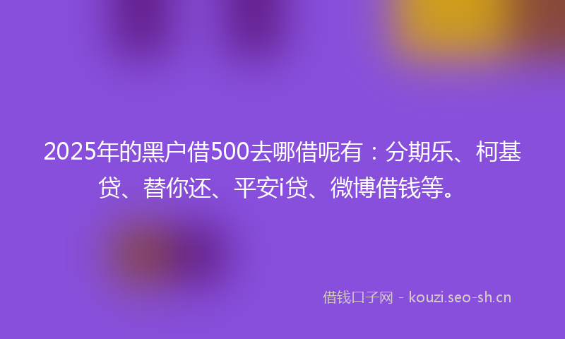 2025年的黑户借500去哪借呢有:分期乐、柯基贷、替你还、平安i贷、微博借钱等。