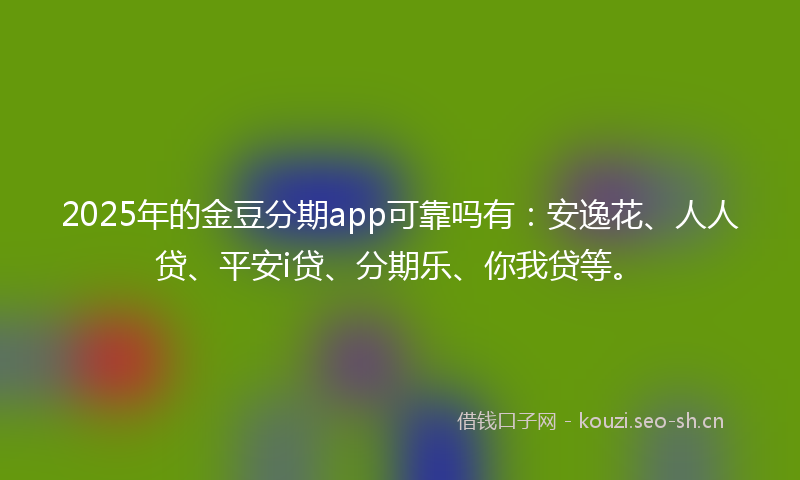 2025年的金豆分期app可靠吗有：安逸花、人人贷、平安i贷、分期乐、你我贷等。