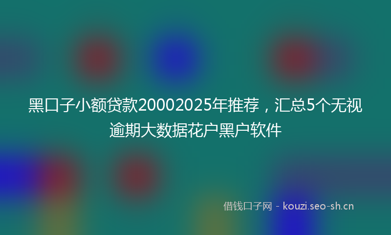 黑口子小额贷款20002025年推荐，汇总5个无视逾期大数据花户黑户软件