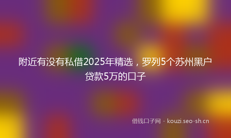 附近有没有私借2025年精选，罗列5个苏州黑户贷款5万的口子