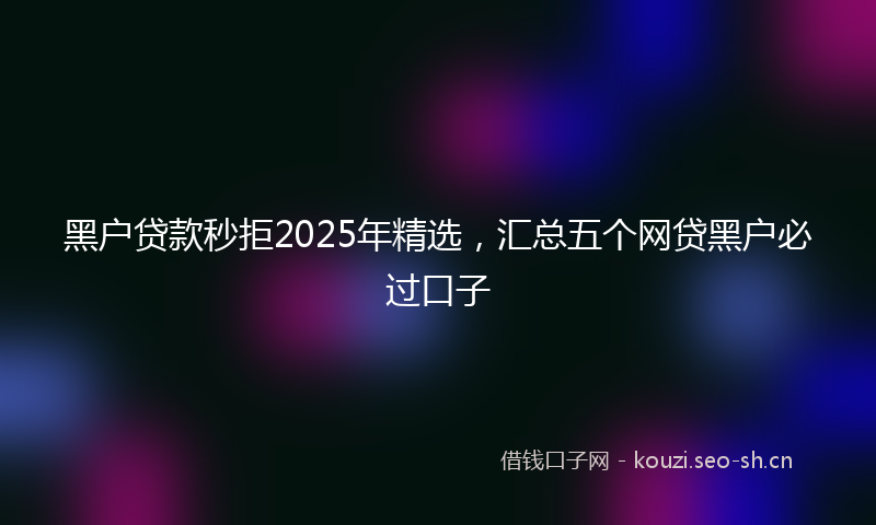 黑户贷款秒拒2025年精选，汇总五个网贷黑户必过口子