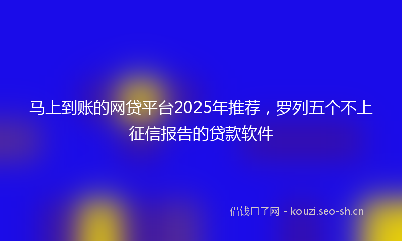 马上到账的网贷平台2025年推荐,罗列五个不上征信报告的贷款软件