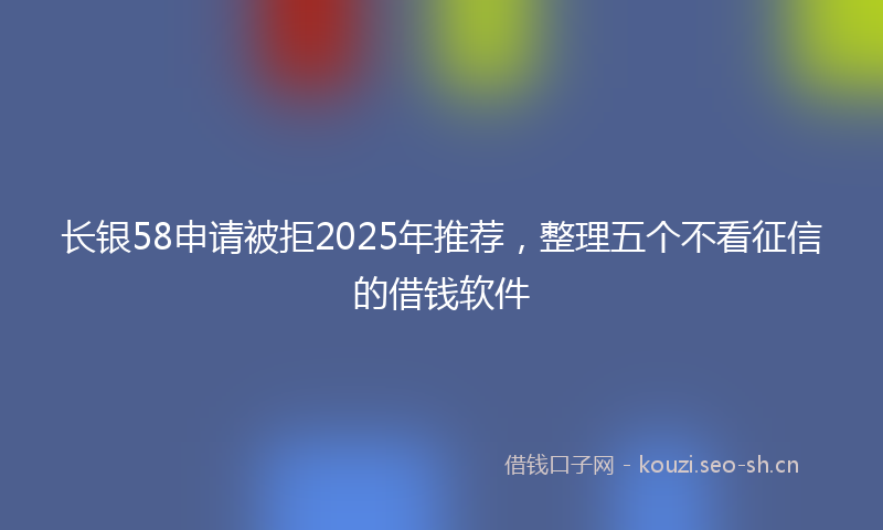 长银58申请被拒2025年推荐，整理五个不看征信的借钱软件