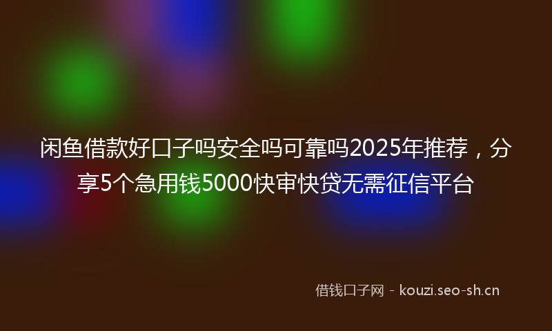 闲鱼借款好口子吗安全吗可靠吗2025年推荐，分享5个急用钱5000快审快贷无需征信平台