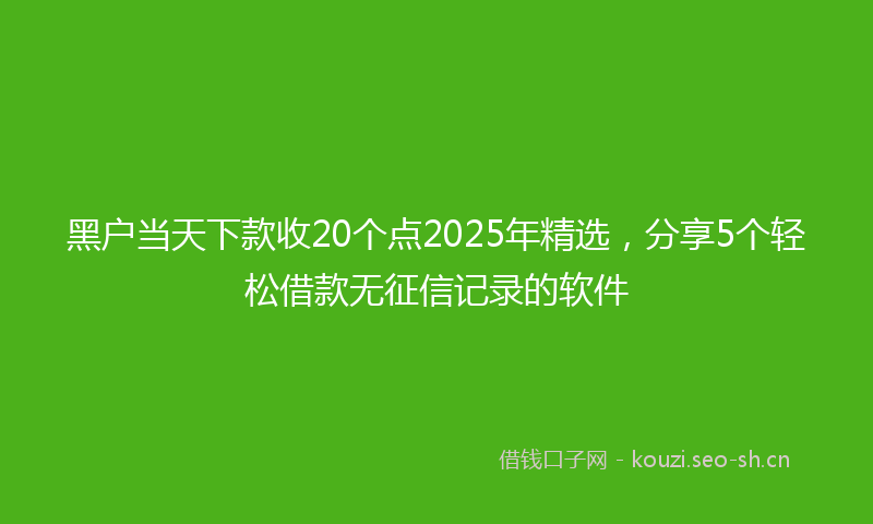 黑户当天下款收20个点2025年精选，分享5个轻松借款无征信记录的软件
