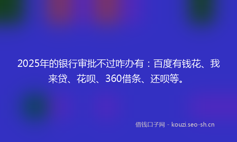 2025年的银行审批不过咋办有:百度有钱花、我来贷、花呗、360借条、还呗等。