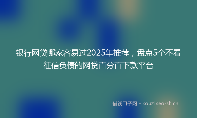 银行网贷哪家容易过2025年推荐，盘点5个不看征信负债的网贷百分百下款平台