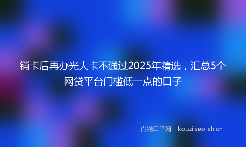 销卡后再办光大卡不通过2025年精选，汇总5个网贷平台门槛低一点的口子