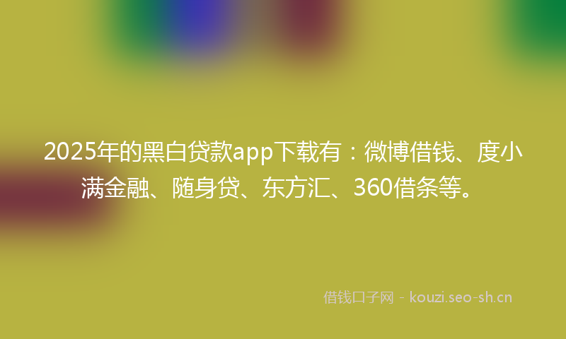 2025年的黑白贷款app下载有：微博借钱、度小满金融、随身贷、东方汇、360借条等。