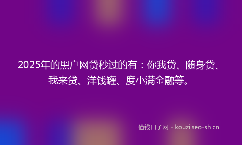 2025年的黑户网贷秒过的有：你我贷、随身贷、我来贷、洋钱罐、度小满金融等。