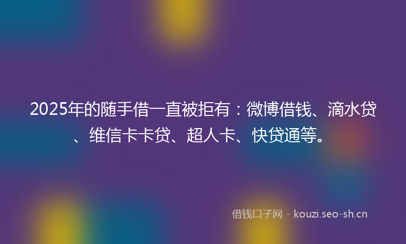 2025年的随手借一直被拒有:微博借钱、滴水贷、维信卡卡贷、超人卡、快贷通等。