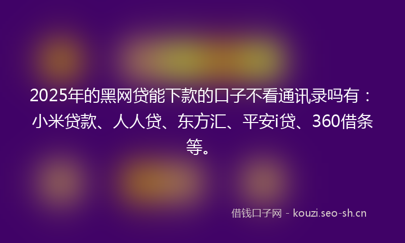 2025年的黑网贷能下款的口子不看通讯录吗有：小米贷款、人人贷、东方汇、平安i贷、360借条等。