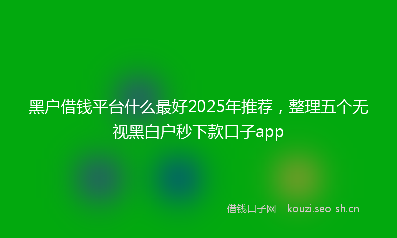 黑户借钱平台什么最好2025年推荐，整理五个无视黑白户秒下款口子app