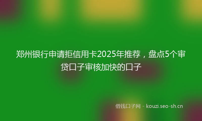 郑州银行申请拒信用卡2025年推荐，盘点5个审贷口子审核加快的口子