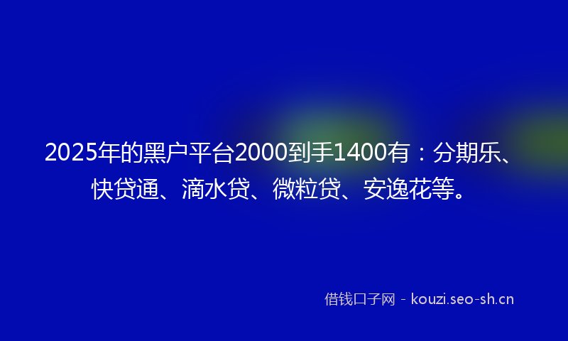 2025年的黑户平台2000到手1400有:分期乐、快贷通、滴水贷、微粒贷、安逸花等。
