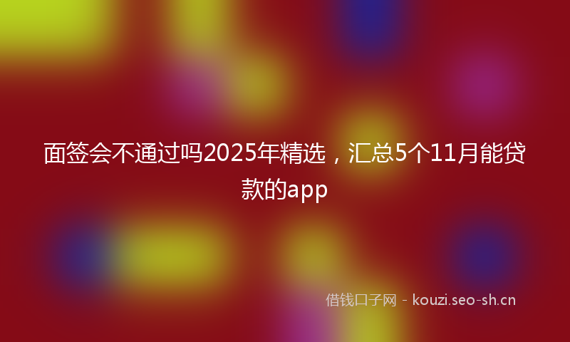 面签会不通过吗2025年精选，汇总5个11月能贷款的app