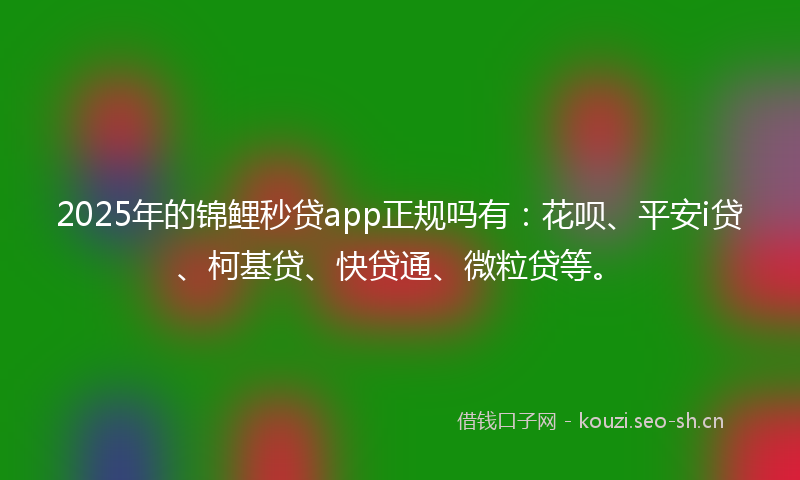 2025年的锦鲤秒贷app正规吗有：花呗、平安i贷、柯基贷、快贷通、微粒贷等。