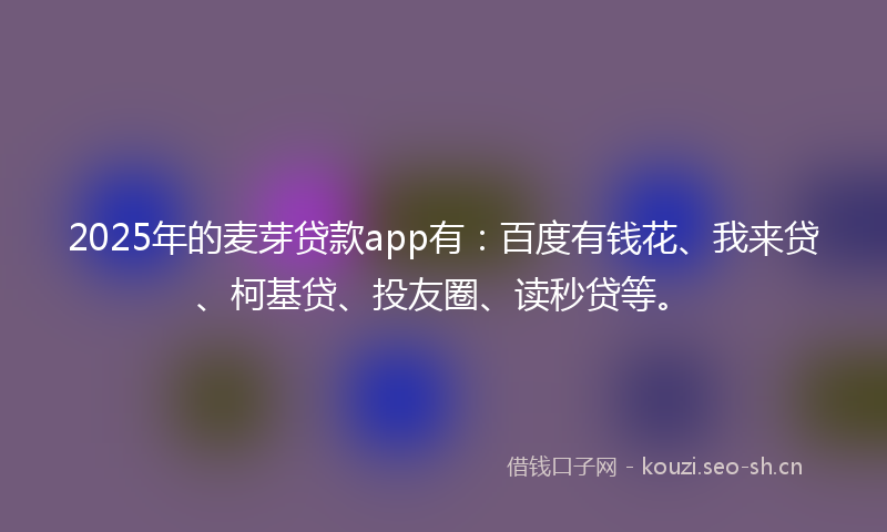 2025年的麦芽贷款app有：百度有钱花、我来贷、柯基贷、投友圈、读秒贷等。