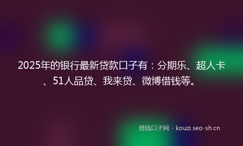 2025年的银行最新贷款口子有:分期乐、超人卡、51人品贷、我来贷、微博借钱等。