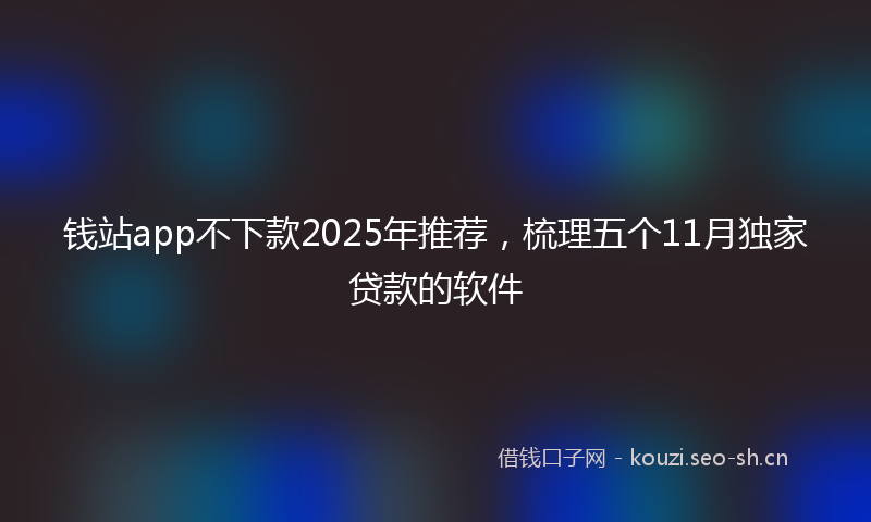 钱站app不下款2025年推荐，梳理五个11月独家贷款的软件