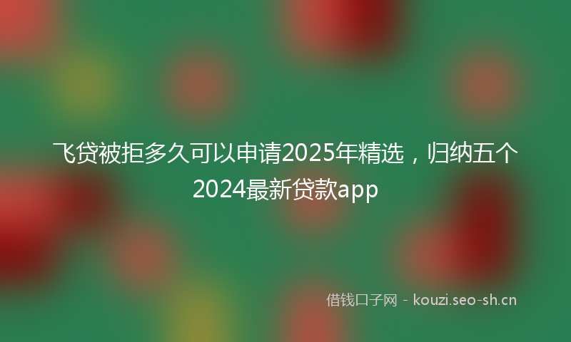 飞贷被拒多久可以申请2025年精选，归纳五个2024最新贷款app