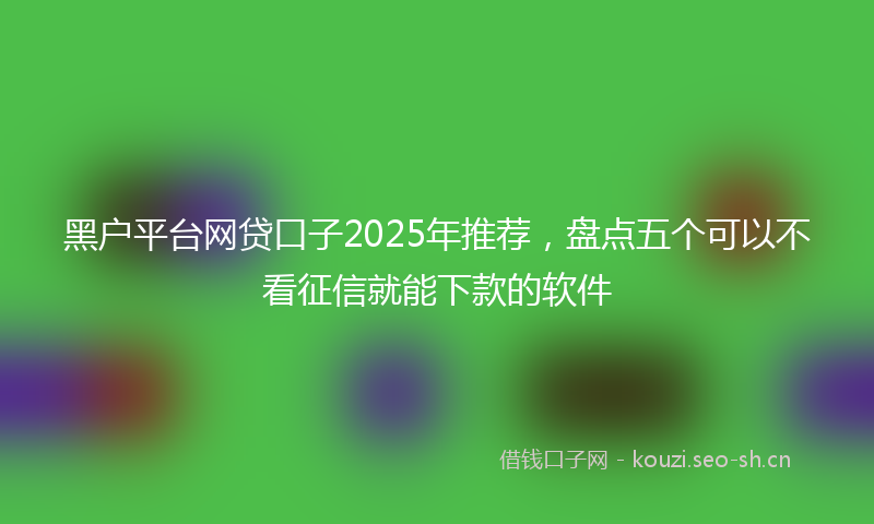 黑户平台网贷口子2025年推荐，盘点五个可以不看征信就能下款的软件