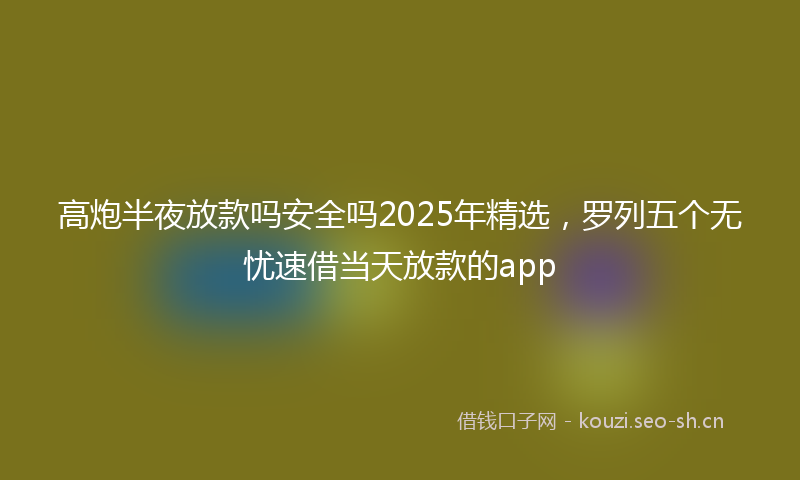 高炮半夜放款吗安全吗2025年精选，罗列五个无忧速借当天放款的app